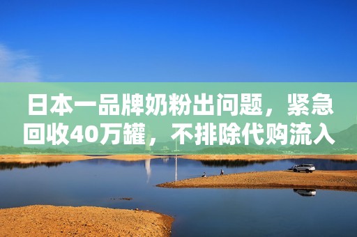 日本一品牌奶粉出问题，紧急回收40万罐，不排除代购流入中国齐鲁壹点2020-10-19 19:12齐鲁壹点2020-10-19 19:12