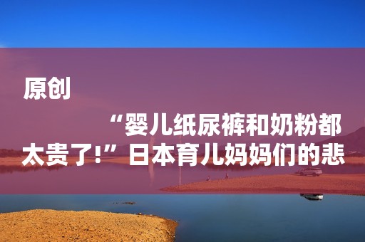 原创
            “婴儿纸尿裤和奶粉都太贵了!”日本育儿妈妈们的悲鸣