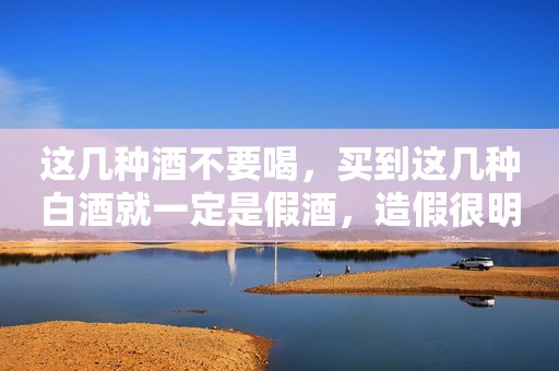 这几种酒不要喝，买到这几种白酒就一定是假酒，造假很明显