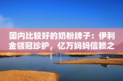 国内比较好的奶粉牌子：伊利金领冠珍护，亿万妈妈信赖之选
