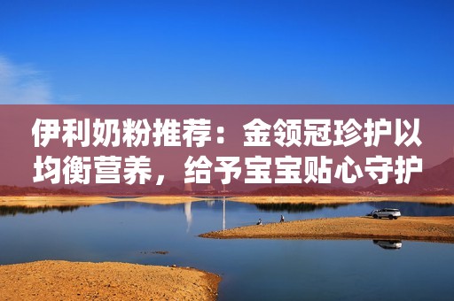 伊利奶粉推荐：金领冠珍护以均衡营养，给予宝宝贴心守护