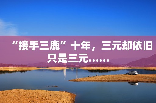 “接手三鹿”十年，三元却依旧只是三元……