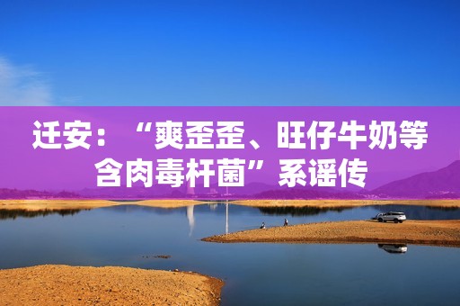 迁安：“爽歪歪、旺仔牛奶等含肉毒杆菌”系谣传