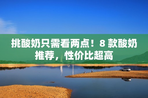 挑酸奶只需看两点！8 款酸奶推荐，性价比超高