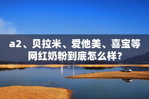 a2、贝拉米、爱他美、喜宝等网红奶粉到底怎么样？
