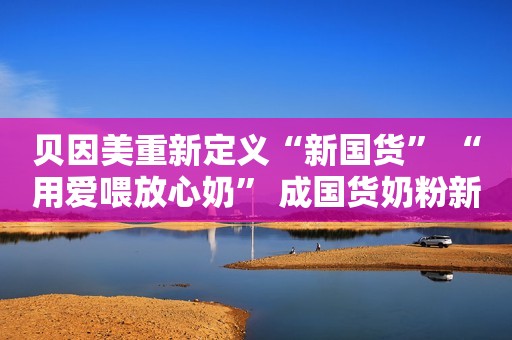 贝因美重新定义“新国货” “用爱喂放心奶” 成国货奶粉新方程式IT时报2020-08-31 15:09IT时报2020-08-31 15:09