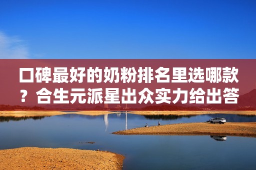 口碑最好的奶粉排名里选哪款？合生元派星出众实力给出答案！滨州网2023-09-28 10:45湖北滨州网2023-09-28 10:45湖北