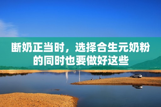 断奶正当时，选择合生元奶粉的同时也要做好这些