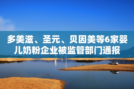 多美滋、圣元、贝因美等6家婴儿奶粉企业被监管部门通报