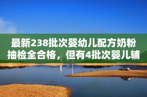 最新238批次婴幼儿配方奶粉抽检全合格，但有4批次婴儿辅食上“黑榜”