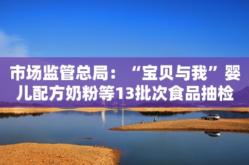 市场监管总局：“宝贝与我”婴儿配方奶粉等13批次食品抽检不合格