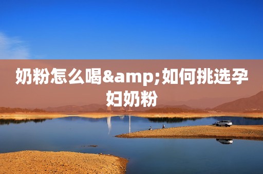 奶粉怎么喝&如何挑选孕妇奶粉