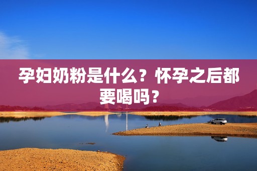 孕妇奶粉是什么？怀孕之后都要喝吗？