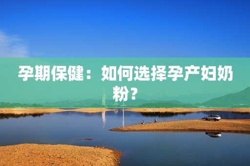 孕期保健：如何选择孕产妇奶粉？