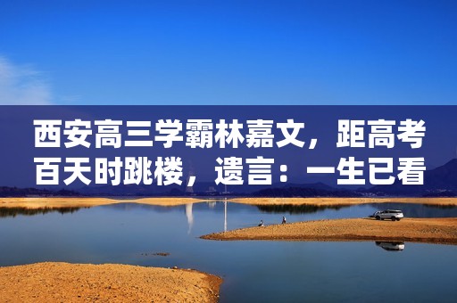 西安高三学霸林嘉文，距高考百天时跳楼，遗言：一生已看透2件事
