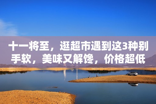 十一将至，逛超市遇到这3种别手软，美味又解馋，价格超低哦