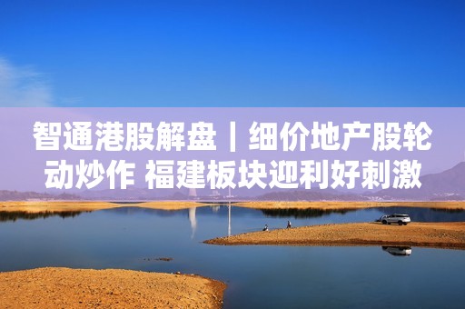 智通港股解盘｜细价地产股轮动炒作 福建板块迎利好刺激