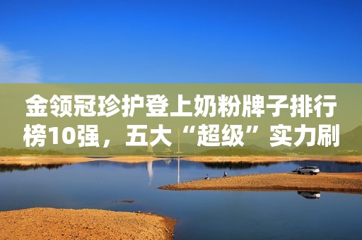 金领冠珍护登上奶粉牌子排行榜10强，五大“超级”实力刷新“好奶粉，新标准”