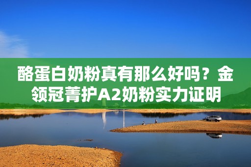 酪蛋白奶粉真有那么好吗？金领冠菁护A2奶粉实力证明