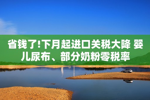 省钱了!下月起进口关税大降 婴儿尿布、部分奶粉零税率