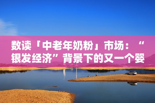 数读「中老年奶粉」市场：“银发经济”背景下的又一个婴幼儿奶粉？钛媒体APP2023-09-11 12:04钛媒体APP2023-09-11 12:04