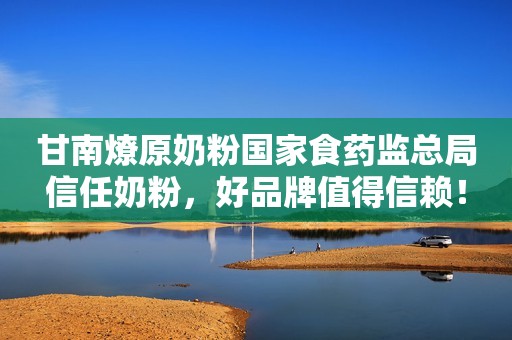 甘南燎原奶粉国家食药监总局信任奶粉，好品牌值得信赖！