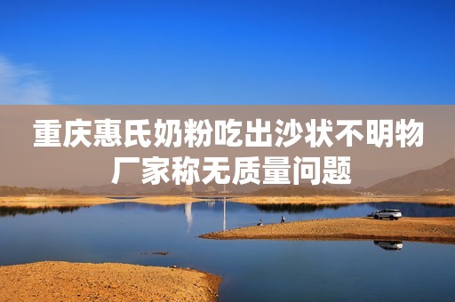 重庆惠氏奶粉吃出沙状不明物 厂家称无质量问题