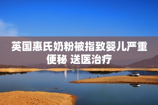 英国惠氏奶粉被指致婴儿严重便秘 送医治疗