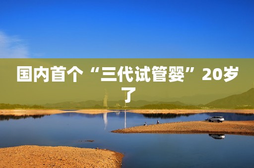 详细阅读:国内首个“三代试管婴”20岁了 国内首个“三代试管婴”20岁了