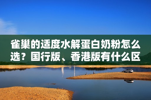雀巢的适度水解蛋白奶粉怎么选？国行版、香港版有什么区别？