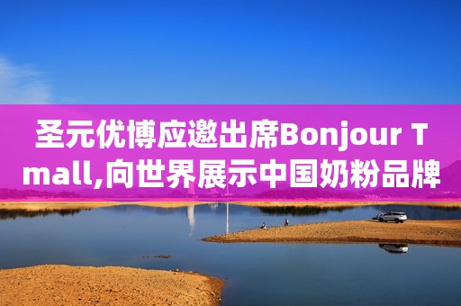 圣元优博应邀出席Bonjour Tmall,向世界展示中国奶粉品牌形象