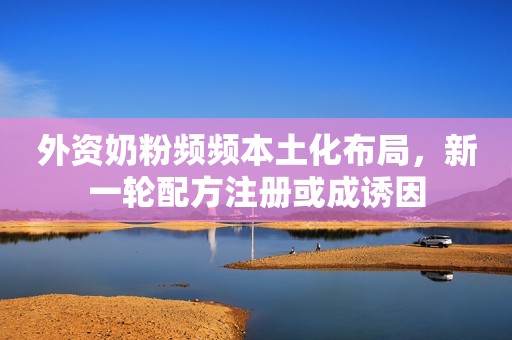 外资奶粉频频本土化布局，新一轮配方注册或成诱因