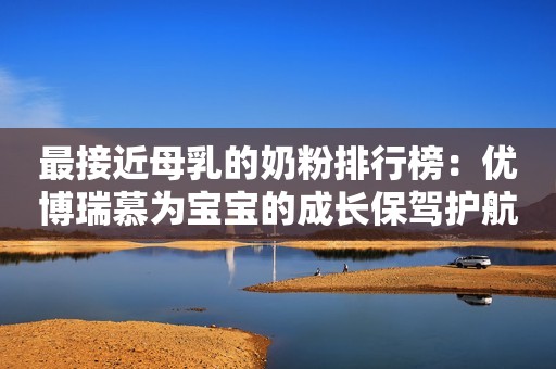 最接近母乳的奶粉排行榜：优博瑞慕为宝宝的成长保驾护航