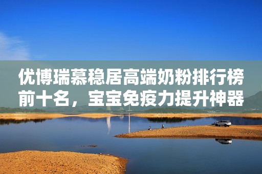 优博瑞慕稳居高端奶粉排行榜前十名，宝宝免疫力提升神器！