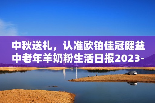 中秋送礼，认准欧铂佳冠健益中老年羊奶粉生活日报2023-09-28 17:34山东生活日报2023-09-28 17:34山东