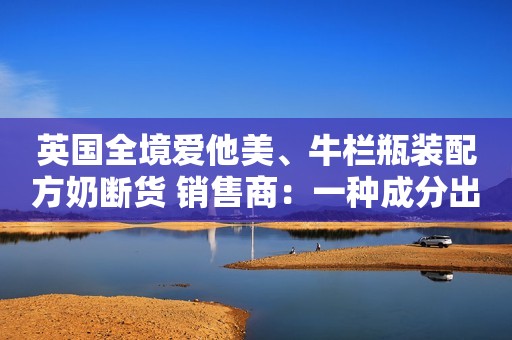 英国全境爱他美、牛栏瓶装配方奶断货 销售商：一种成分出现问题