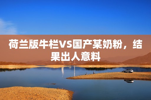 荷兰版牛栏VS国产某奶粉，结果出人意料
