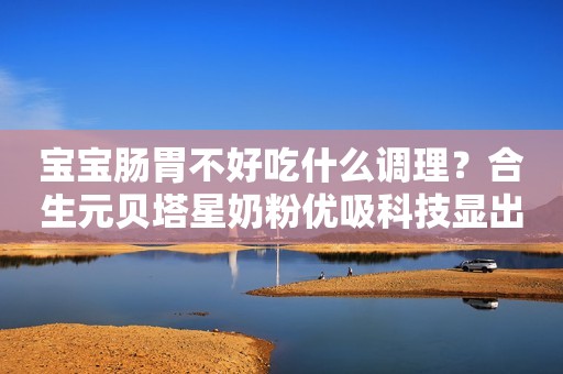 宝宝肠胃不好吃什么调理？合生元贝塔星奶粉优吸科技显出众金融界2021-07-06 10:03金融界2021-07-06 10:03