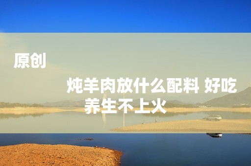 原创
            炖羊肉放什么配料 好吃养生不上火