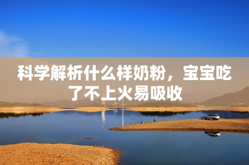 科学解析什么样奶粉，宝宝吃了不上火易吸收
