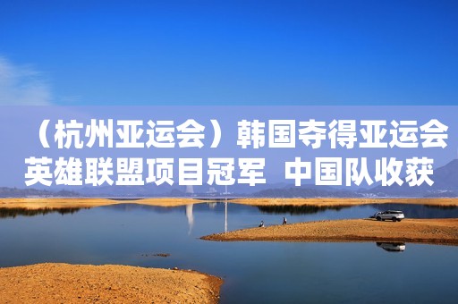 （杭州亚运会）韩国夺得亚运会英雄联盟项目冠军  中国队收获铜牌