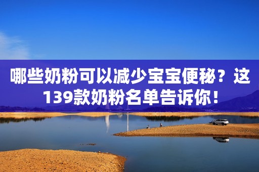 哪些奶粉可以减少宝宝便秘？这139款奶粉名单告诉你！