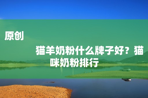 原创
            猫羊奶粉什么牌子好？猫咪奶粉排行