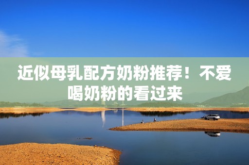 近似母乳配方奶粉推荐！不爱喝奶粉的看过来