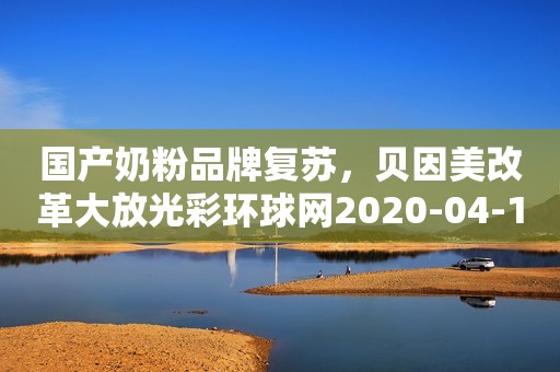 国产奶粉品牌复苏，贝因美改革大放光彩环球网2020-04-13 13:38环球网2020-04-13 13:38