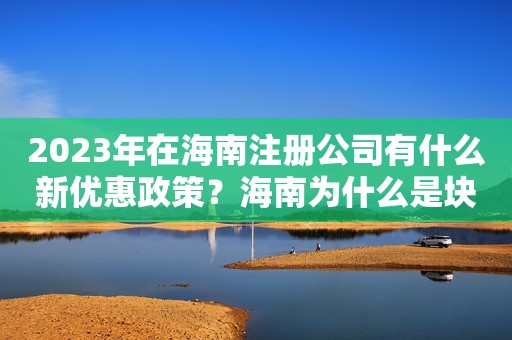 2023年在海南注册公司有什么新优惠政策？海南为什么是块宝地？