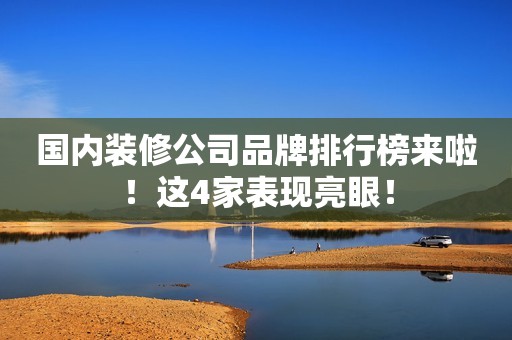 国内装修公司品牌排行榜来啦！这4家表现亮眼！