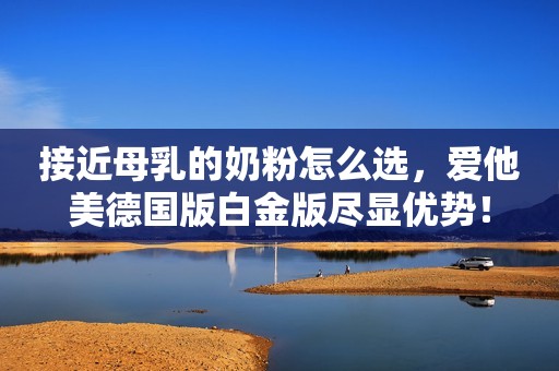 接近母乳的奶粉怎么选，爱他美德国版白金版尽显优势！