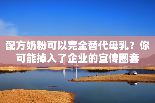 配方奶粉可以完全替代母乳？你可能掉入了企业的宣传圈套