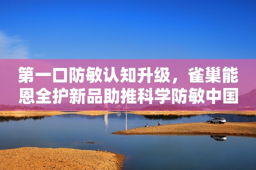 第一口防敏认知升级，雀巢能恩全护新品助推科学防敏中国发展网2023-09-08 08:52中国发展网2023-09-08 08:52